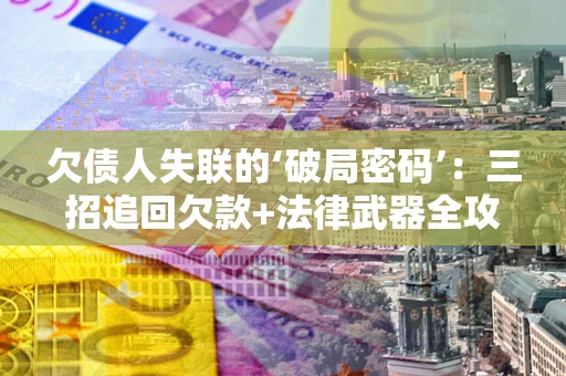 武汉欠债人失联的‘破局密码’:三招追回欠款+法律武器全攻略 武汉欠债人失联的‘破局密码’:三招追回欠款+法律武器全攻略