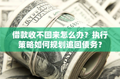 武汉借款收不回来怎么办?执行策略如何规划追回债务? 武汉借款收不回来怎么办?执行策略如何规划追回债务?