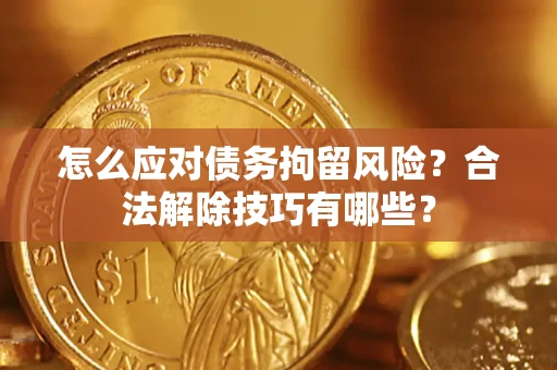 武汉怎么应对债务拘留风险?合法解除技巧有哪些? 武汉怎么应对债务拘留风险?合法解除技巧有哪些?